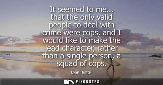 Small: It seemed to me... that the only valid people to deal with crime were cops, and I would like to make th