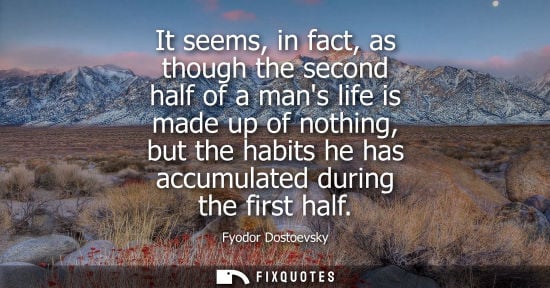 Small: It seems, in fact, as though the second half of a mans life is made up of nothing, but the habits he has accum