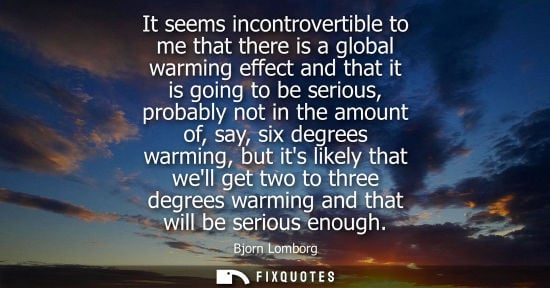 Small: It seems incontrovertible to me that there is a global warming effect and that it is going to be seriou
