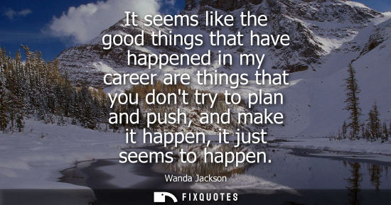 Small: It seems like the good things that have happened in my career are things that you dont try to plan and 