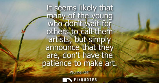 Small: It seems likely that many of the young who dont wait for others to call them artists, but simply announ