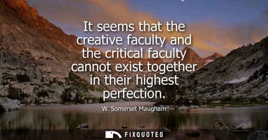 Small: It seems that the creative faculty and the critical faculty cannot exist together in their highest perfection