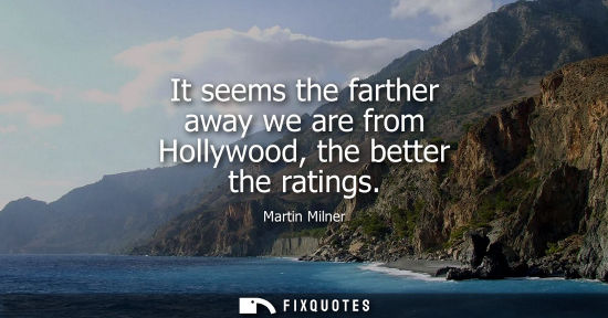 Small: It seems the farther away we are from Hollywood, the better the ratings
