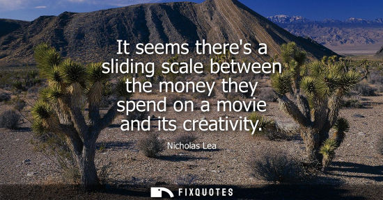 Small: It seems theres a sliding scale between the money they spend on a movie and its creativity