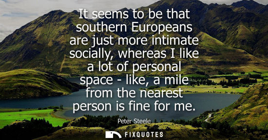 Small: It seems to be that southern Europeans are just more intimate socially, whereas I like a lot of persona