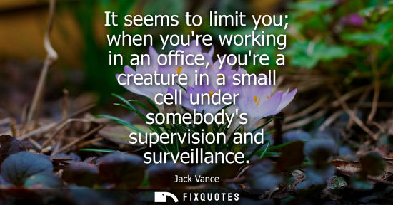 Small: It seems to limit you when youre working in an office, youre a creature in a small cell under somebodys