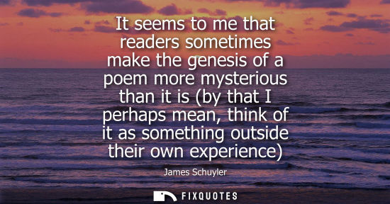 Small: It seems to me that readers sometimes make the genesis of a poem more mysterious than it is (by that I 