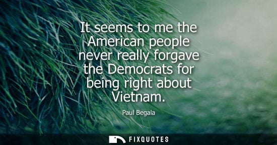 Small: It seems to me the American people never really forgave the Democrats for being right about Vietnam