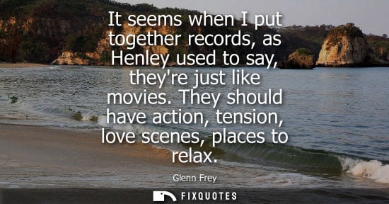 Small: It seems when I put together records, as Henley used to say, theyre just like movies. They should have 