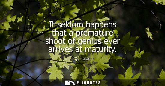 Small: It seldom happens that a premature shoot of genius ever arrives at maturity