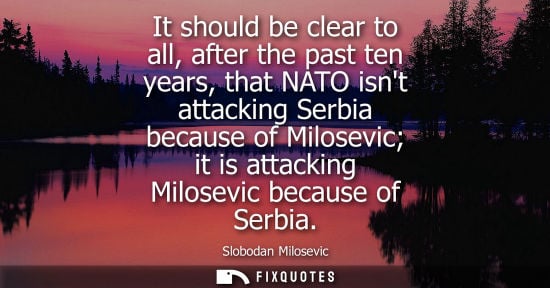 Small: It should be clear to all, after the past ten years, that NATO isnt attacking Serbia because of Milosev