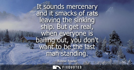 Small: It sounds mercenary and it smacks of rats leaving the sinking ship. But get real, when everyone is bail