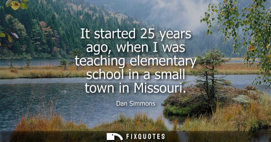 Small: It started 25 years ago, when I was teaching elementary school in a small town in Missouri