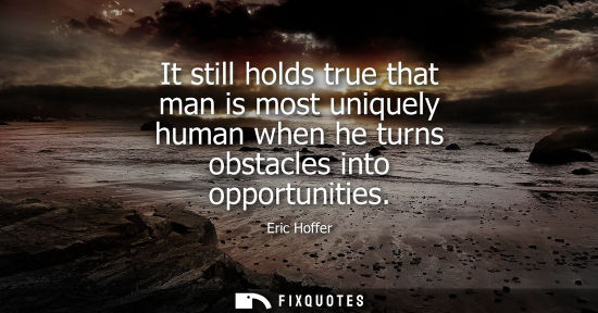 Small: It still holds true that man is most uniquely human when he turns obstacles into opportunities