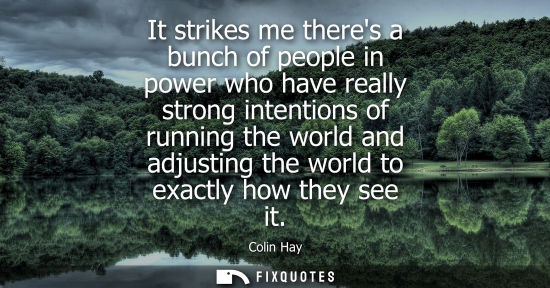 Small: It strikes me theres a bunch of people in power who have really strong intentions of running the world 