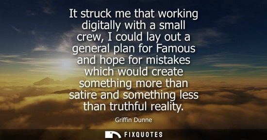 Small: It struck me that working digitally with a small crew, I could lay out a general plan for Famous and ho