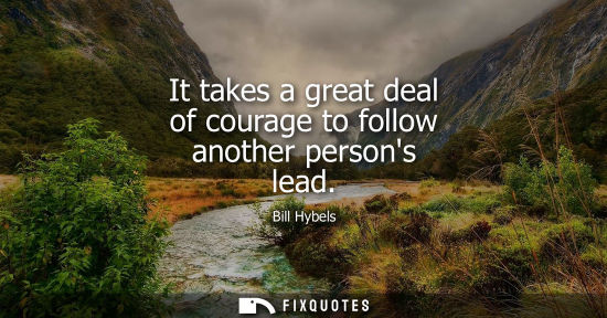 Small: It takes a great deal of courage to follow another persons lead
