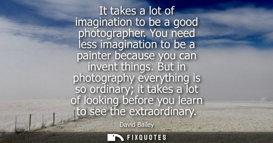 Small: It takes a lot of imagination to be a good photographer. You need less imagination to be a painter beca