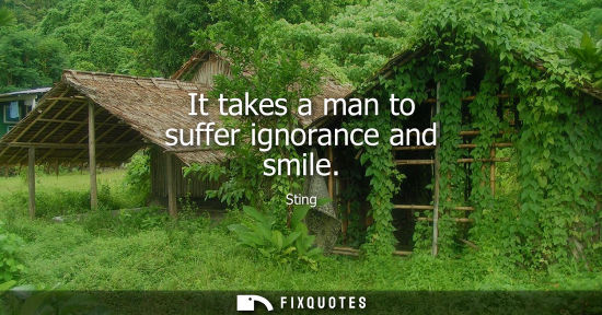 Small: It takes a man to suffer ignorance and smile