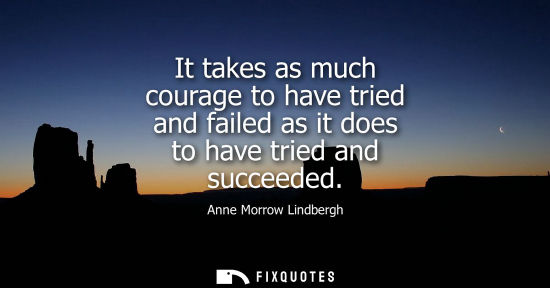 Small: It takes as much courage to have tried and failed as it does to have tried and succeeded