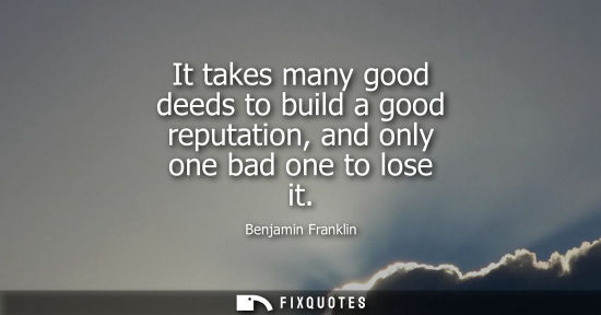 Small: It takes many good deeds to build a good reputation, and only one bad one to lose it