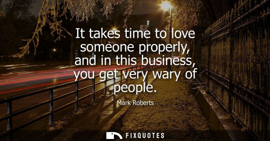 Small: It takes time to love someone properly, and in this business, you get very wary of people
