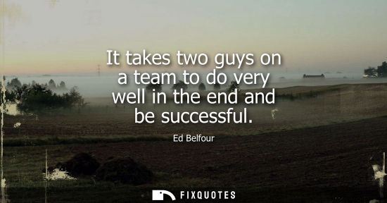 Small: It takes two guys on a team to do very well in the end and be successful