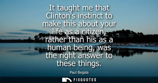 Small: It taught me that Clintons instinct to make this about your life as a citizen, rather than his as a hum