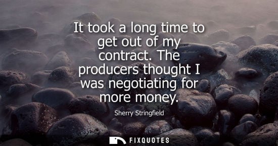 Small: It took a long time to get out of my contract. The producers thought I was negotiating for more money