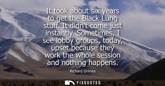 Small: It took about six years to get the Black Lung stuff. It didnt come just instantly. Sometimes, I see lob
