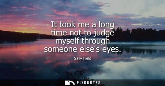 Small: It took me a long time not to judge myself through someone elses eyes