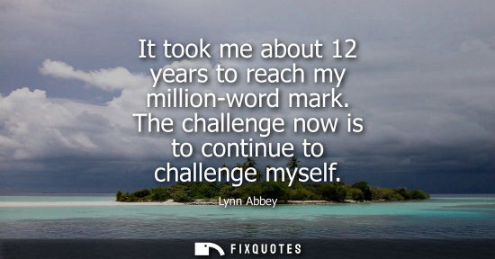 Small: It took me about 12 years to reach my million-word mark. The challenge now is to continue to challenge 