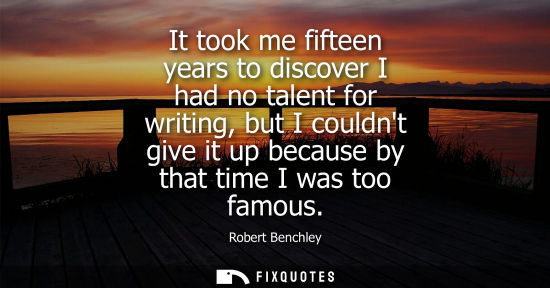 Small: It took me fifteen years to discover I had no talent for writing, but I couldnt give it up because by that tim