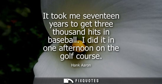 Small: It took me seventeen years to get three thousand hits in baseball. I did it in one afternoon on the gol