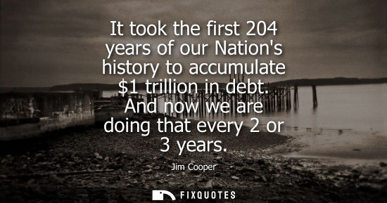 Small: It took the first 204 years of our Nations history to accumulate 1 trillion in debt. And now we are doi