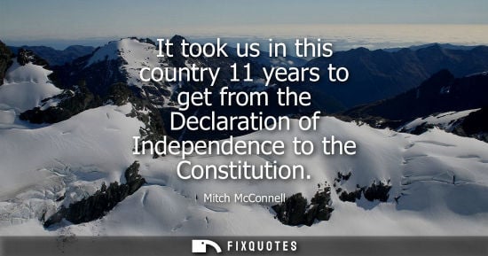 Small: It took us in this country 11 years to get from the Declaration of Independence to the Constitution
