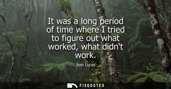 Small: It was a long period of time where I tried to figure out what worked, what didnt work
