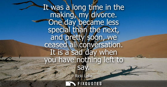Small: It was a long time in the making, my divorce. One day became less special than the next, and pretty soo