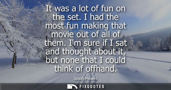 Small: It was a lot of fun on the set. I had the most fun making that movie out of all of them. Im sure if I s