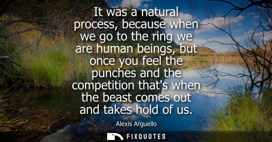 Small: It was a natural process, because when we go to the ring we are human beings, but once you feel the punches an