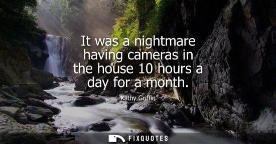 Small: It was a nightmare having cameras in the house 10 hours a day for a month