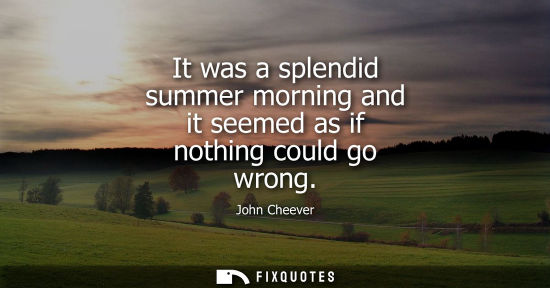 Small: It was a splendid summer morning and it seemed as if nothing could go wrong