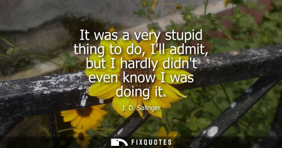 Small: It was a very stupid thing to do, Ill admit, but I hardly didnt even know I was doing it