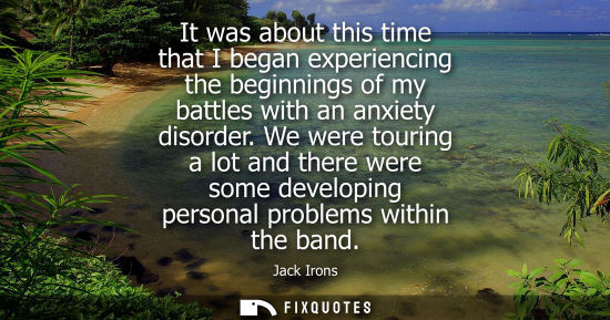 Small: It was about this time that I began experiencing the beginnings of my battles with an anxiety disorder.