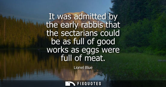 Small: It was admitted by the early rabbis that the sectarians could be as full of good works as eggs were ful