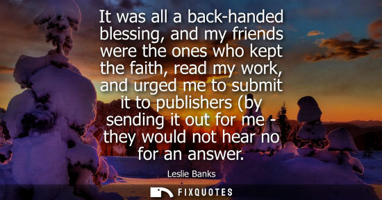 Small: It was all a back-handed blessing, and my friends were the ones who kept the faith, read my work, and u