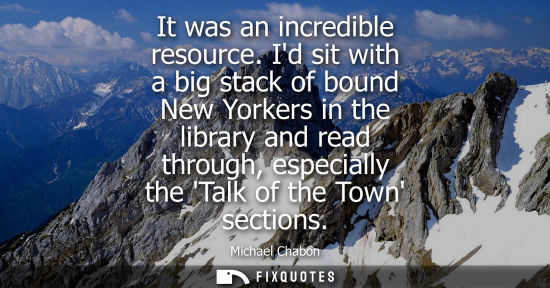 Small: It was an incredible resource. Id sit with a big stack of bound New Yorkers in the library and read thr