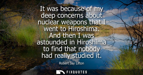 Small: It was because of my deep concerns about nuclear weapons that I went to Hiroshima. And then I was astou