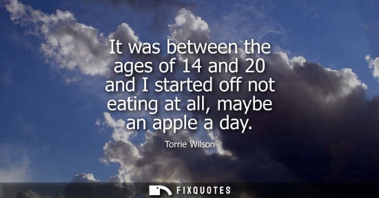 Small: It was between the ages of 14 and 20 and I started off not eating at all, maybe an apple a day
