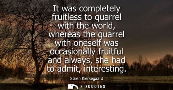 Small: It was completely fruitless to quarrel with the world, whereas the quarrel with oneself was occasionally fruit